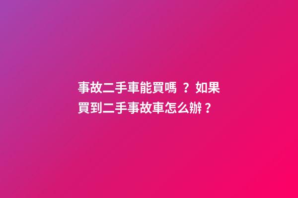 事故二手車能買嗎？如果買到二手事故車怎么辦？